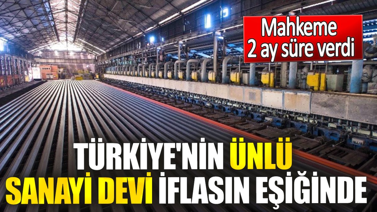 Türkiye'nin ünlü sanayi devi iflasın eşiğinde. Mahkeme 2 ay süre verdi