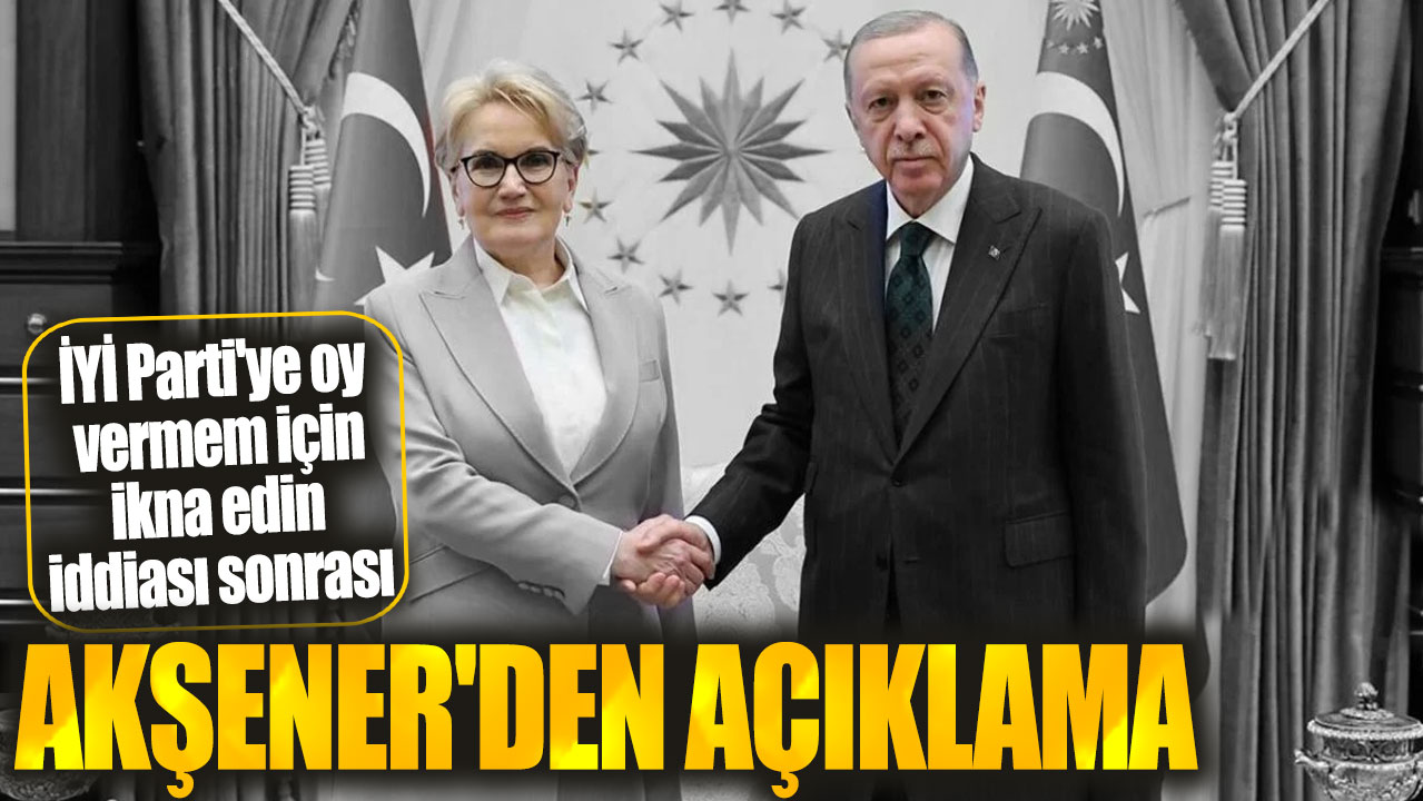 İYİ Parti'ye oy vermem için ikna edin iddiası sonrası Meral Akşener'den açıklama