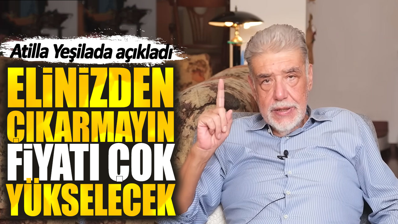 Atilla Yeşilada: Elinizden çıkarmayın fiyatı çok yükselecek