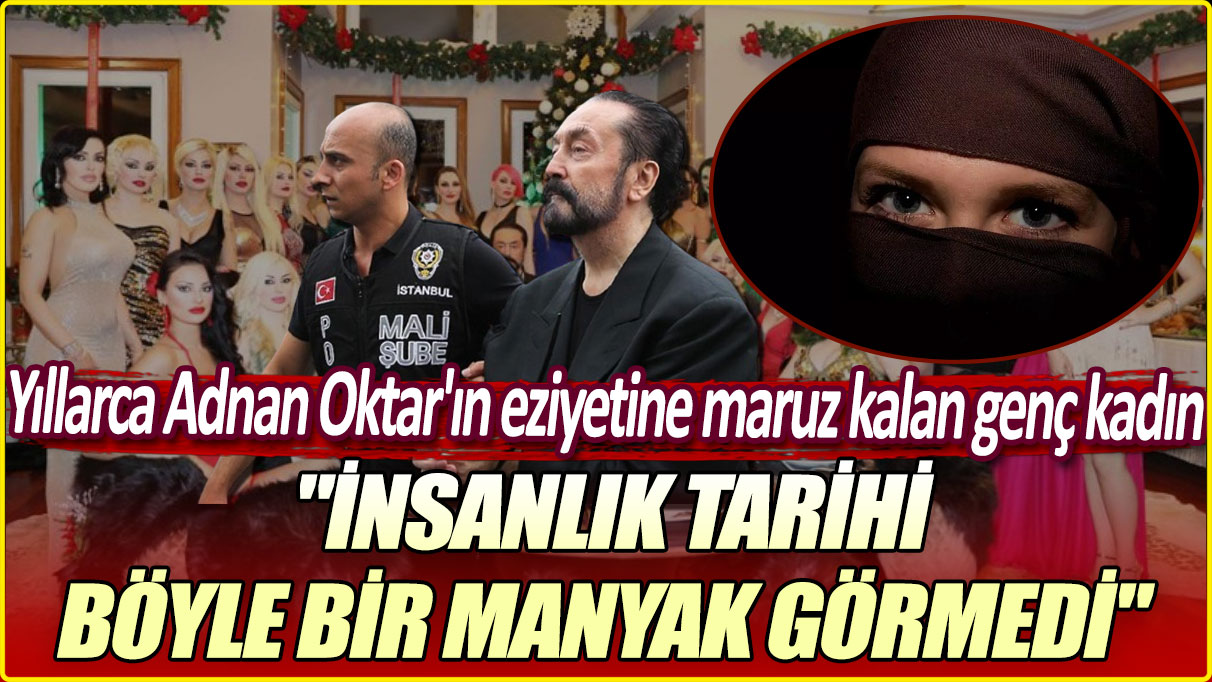 Yıllarca Adnan Oktar'ın eziyetine maruz kalan genç kadın: İnsanlık tarihi böyle bir manyak görmedi"