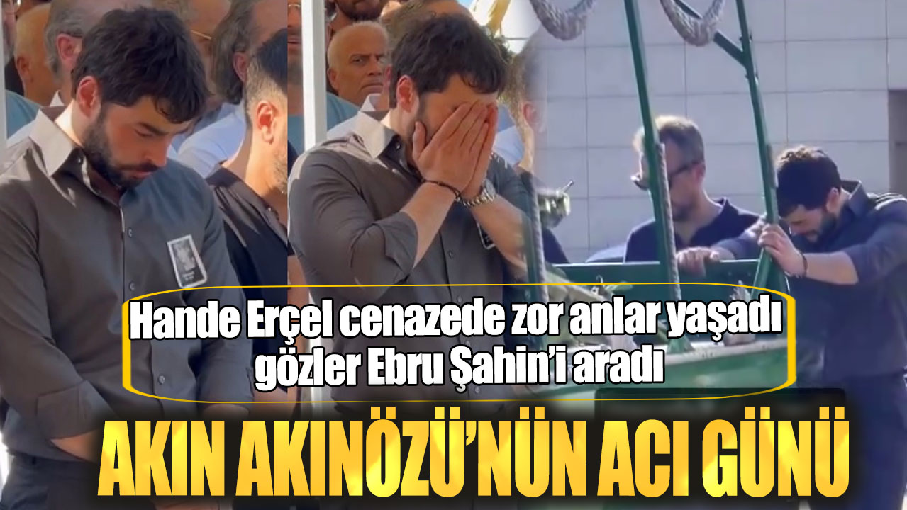 Akın Akınözü’nün acı günü. Hande Erçel cenazede zor anlar yaşadı gözler Ebru Şahin’i aradı