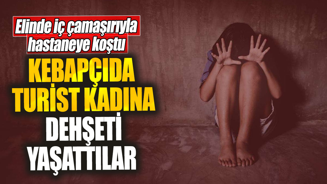 Kebapçıda turist kadına dehşeti yaşattılar. Elinde iç çamaşırıyla hastaneye koştu