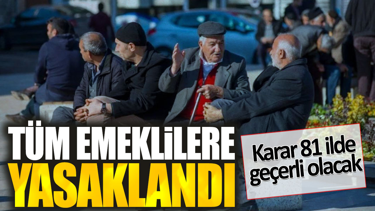 Tüm emeklilere yasaklandı. Karar 81 ilde geçerli olacak