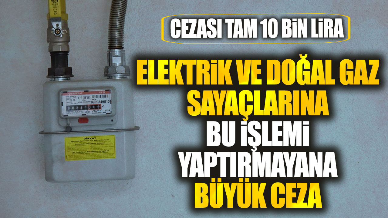 Cezası tam 10 bin lira. Elektrik ve doğal gaz sayaçlarına bu işlemi yaptırmayana büyük ceza