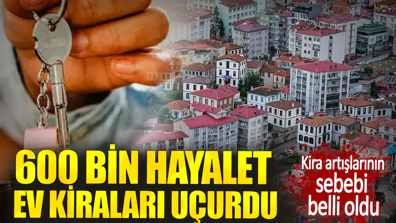 Kira artışlarının sebebi belli oldu. 600 bin hayalet ev kiraları uçurdu