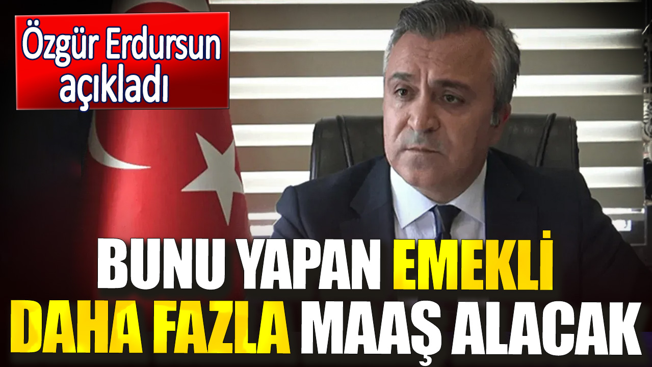 Özgür Erdursun açıkladı. Bunu yapan emekli daha fazla maaş alacak