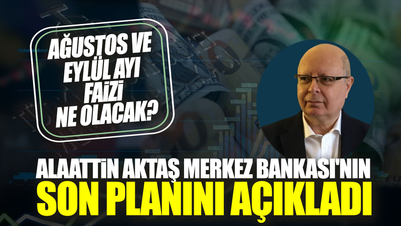 Alaattin Aktaş Merkez Bankası'nın son planını açıkladı. Ağustos ve eylül ayı faizi ne olacak?