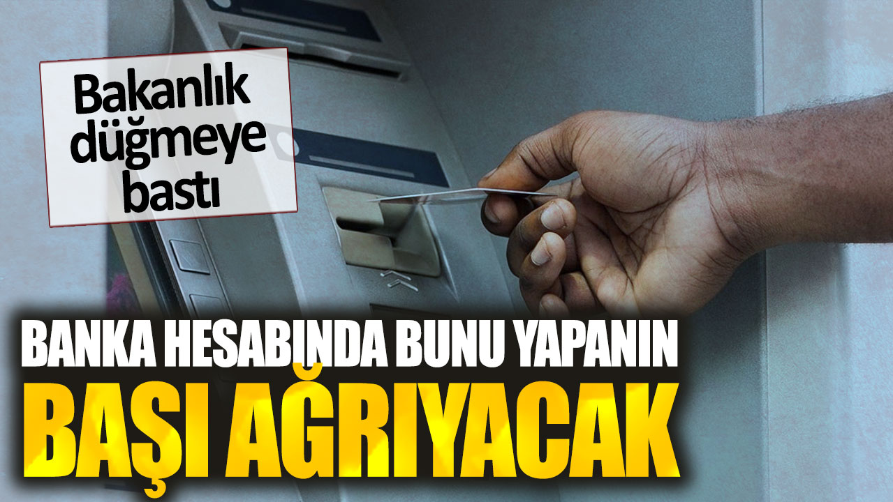 Banka hesabında bunu yapanın başı ağrıyacak. Bakanlık düğmeye bastı