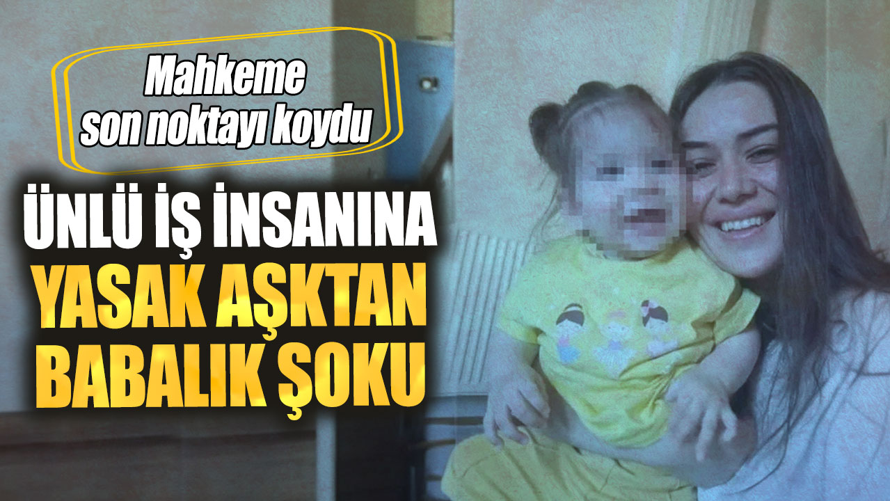 Ünlü iş insanına yasak aşktan babalık şoku! Mahkeme son noktayı koydu