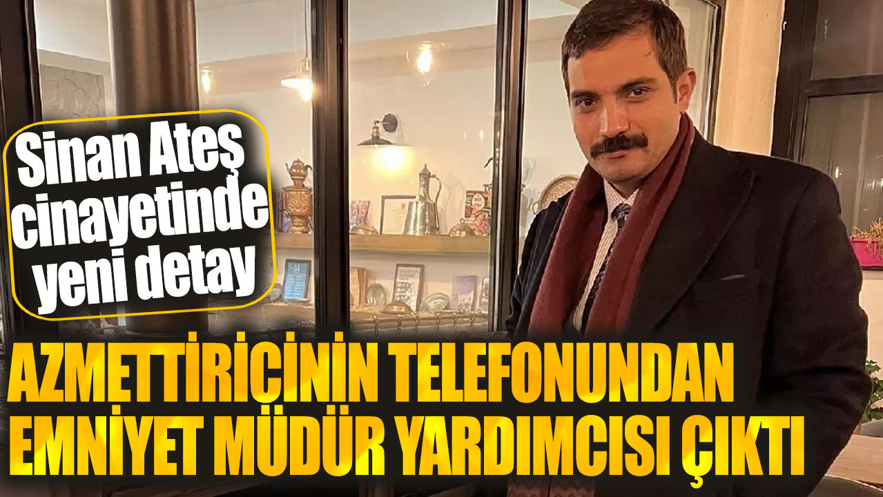 Sinan Ateş cinayetinde yeni detay: Azmettiricinin telefonundan Emniyet Müdür Yardımcısı çıktı