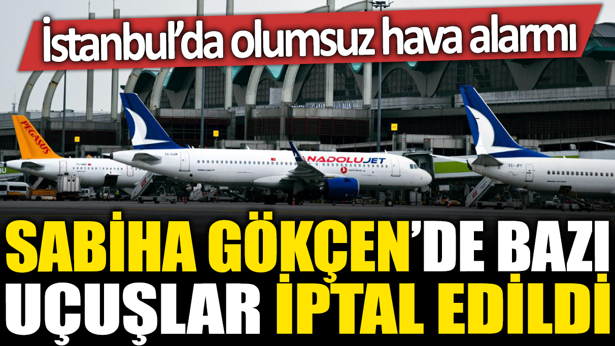 Sabiha Gökçen'de bazı uçuşlar iptal edildi! İstanbul'da olumsuz hava alarmı