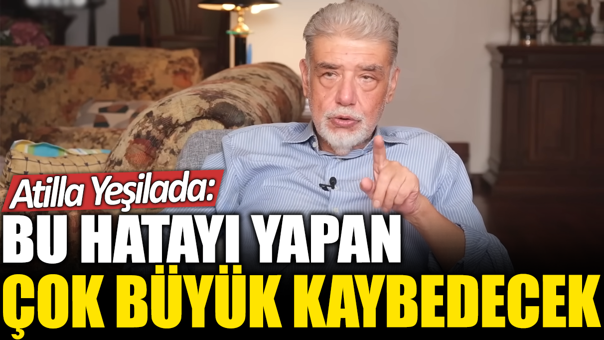 Atilla Yeşilada: Bu hatayı yapan çok büyük kaybedecek