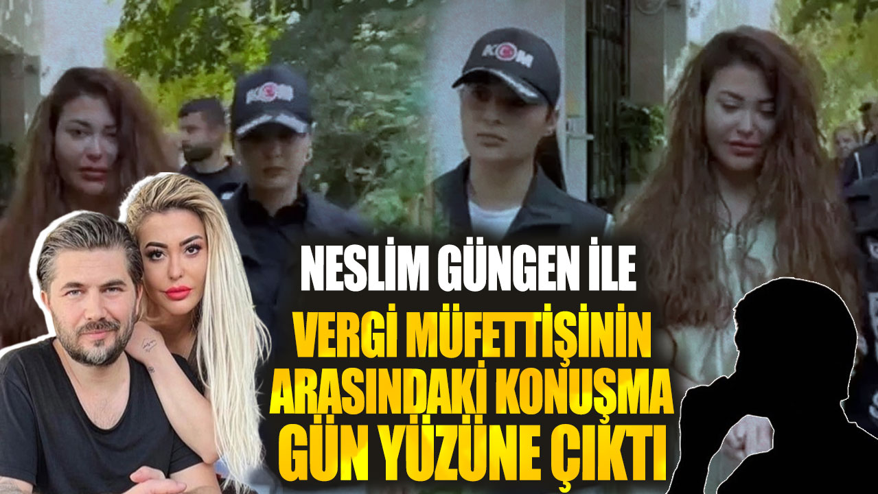 Neslim Güngen ile Vergi Müfettişinin arasındaki konuşma gün yüzüne çıktı