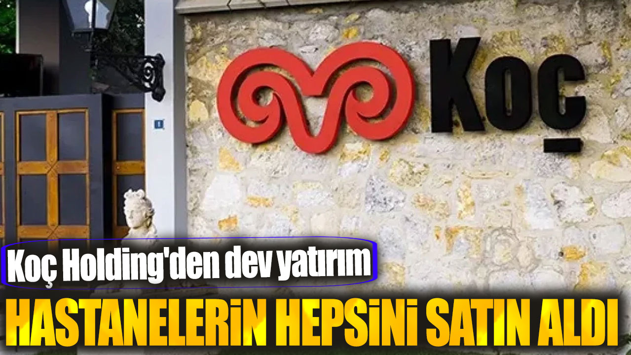 Koç Holding'den dev yatırım: Hastanelerin hepsini satın aldı