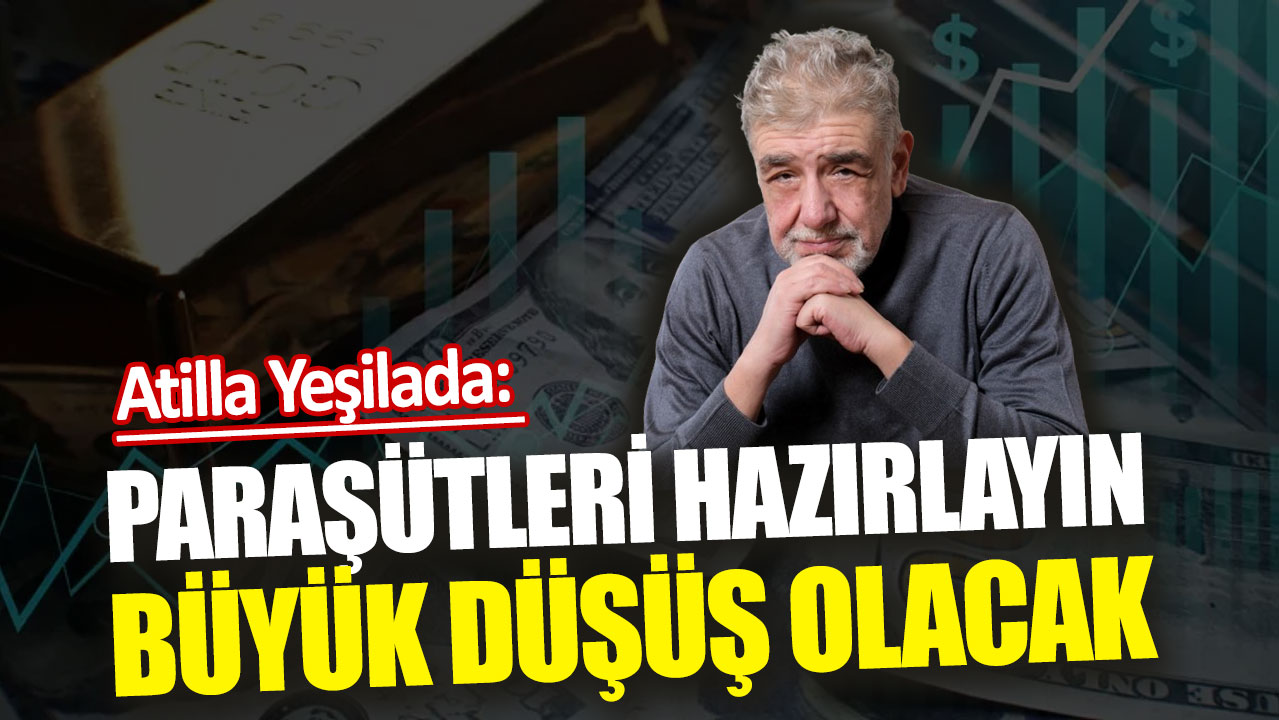 Atilla Yeşilada: Paraşütleri hazırlayın büyük düşüş olacak