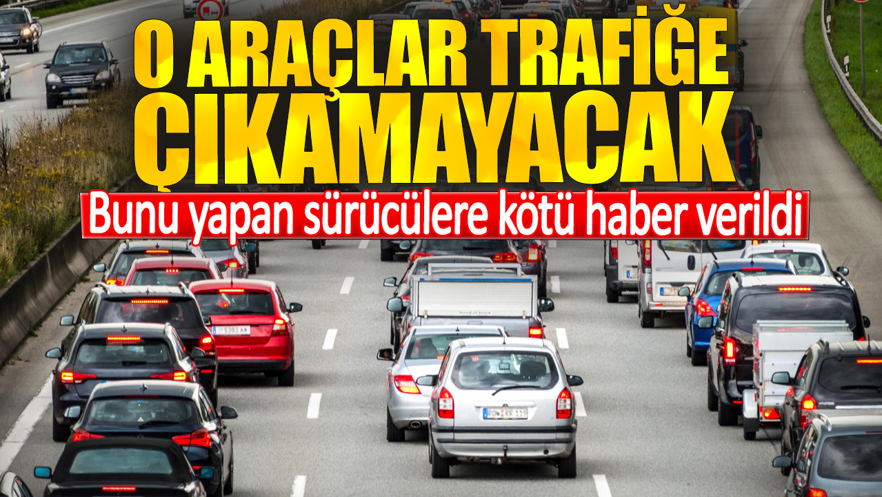 Bunu yapan sürücülere kötü haber verildi. O araçlar trafiğe çıkamayacak