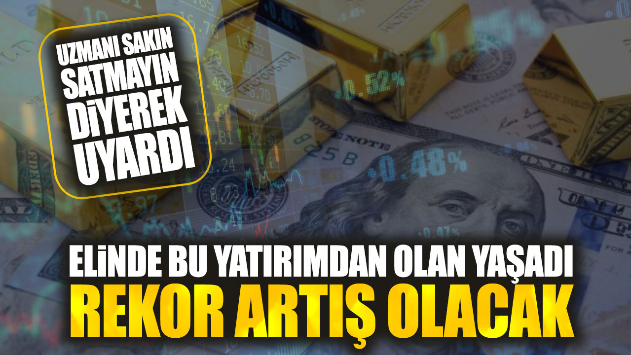 Uzmanı sakın satmayın diyerek uyardı. Elinde bu yatırımdan olan yaşadı rekor artış olacak