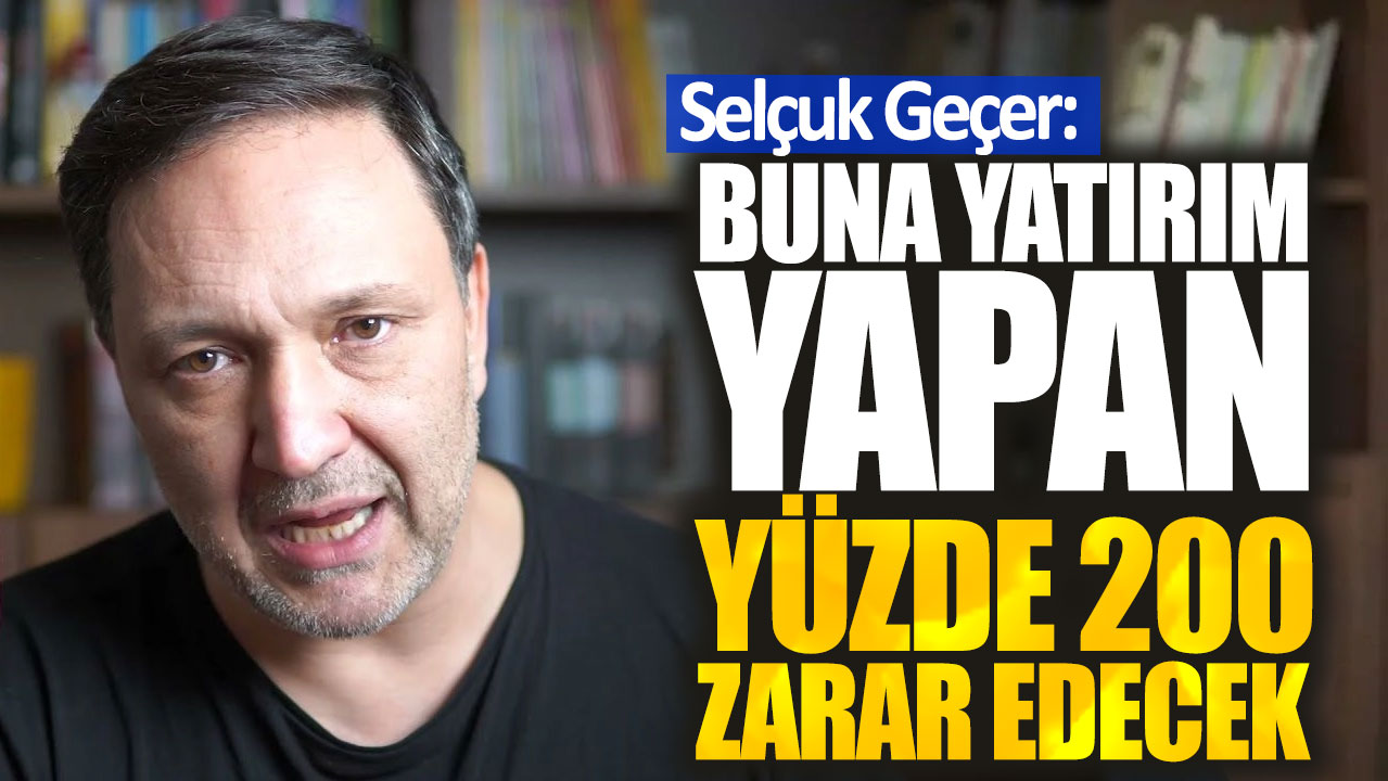 Selçuk Geçer: Buna yatırım yapan yüzde 200 zarar edecek