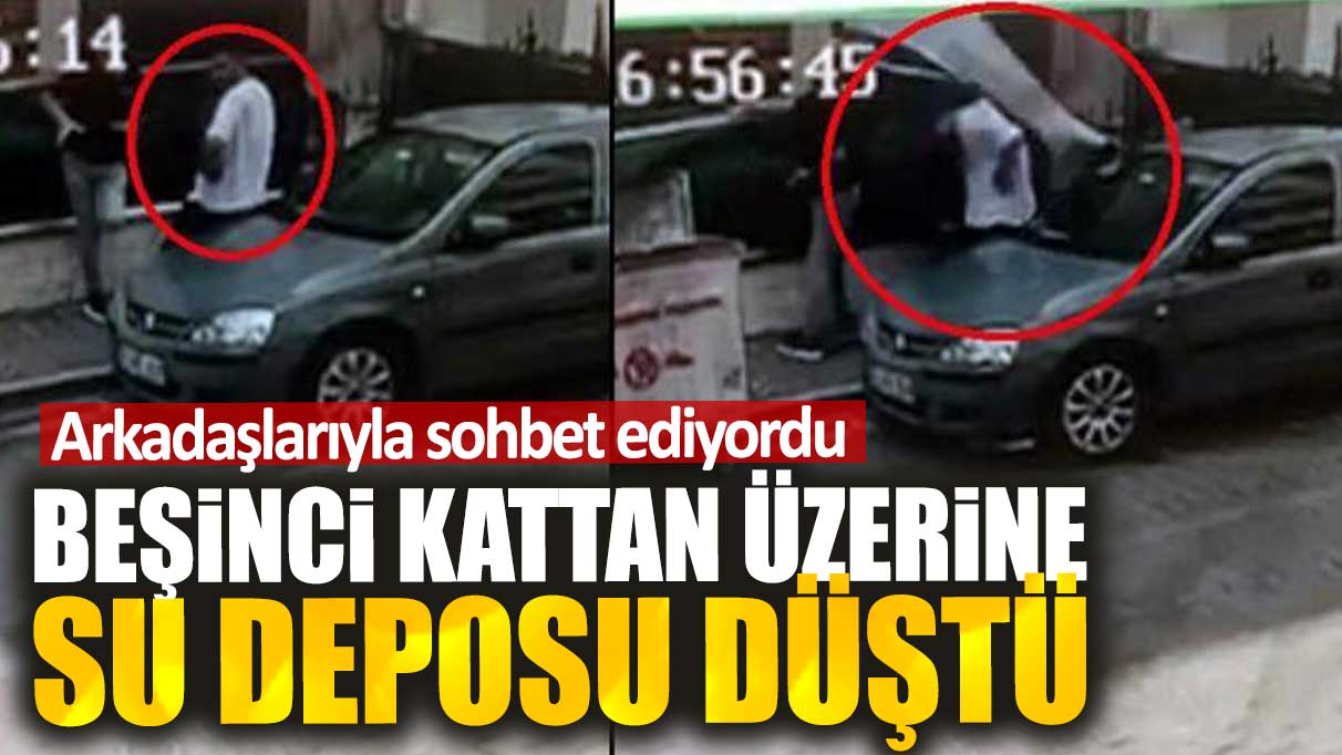 Arkadaşlarıyla sohbet ediyordu. 5'inci kattan üzerine su deposu düştü