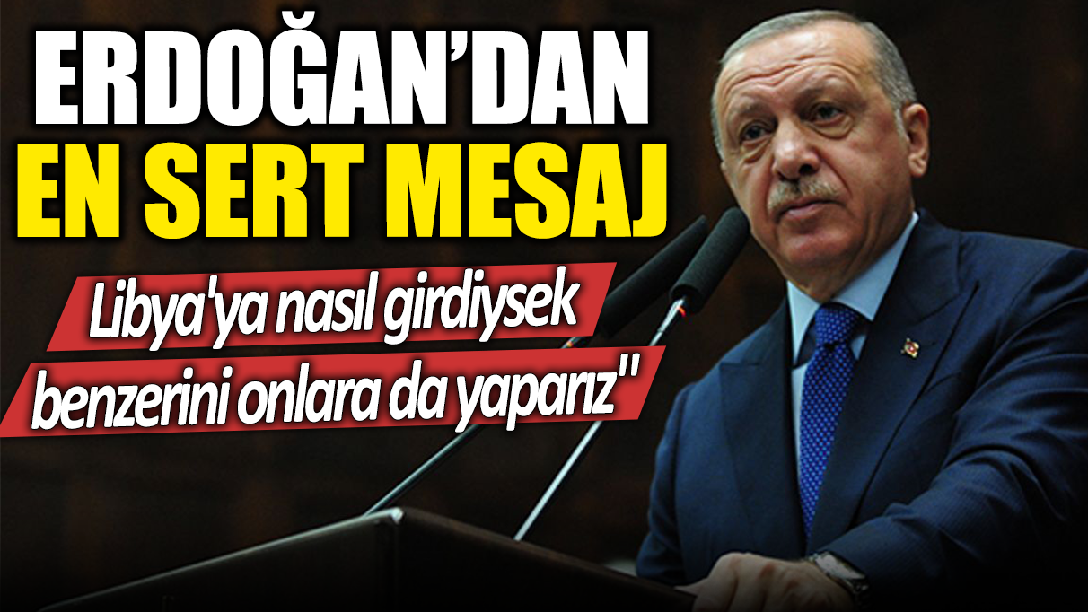 Erdoğan'dan en sert mesaj: Libya'ya nasıl girdiysek benzerini onlara da yaparız!