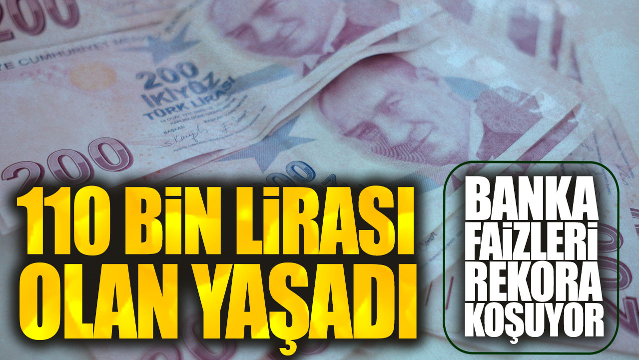 110 bin lirası olan yaşadı. Banka faizleri rekora koşuyor