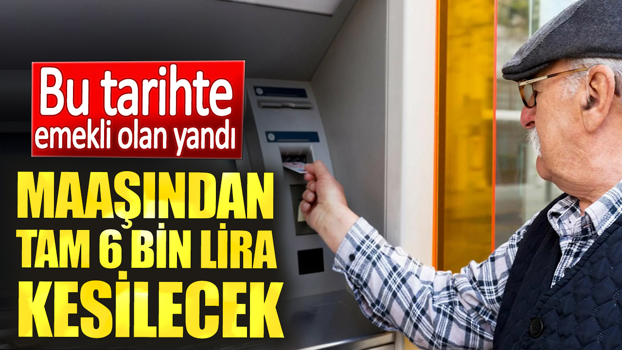 Maaşından tam 6 bin lira kesilecek. Bu tarihte emekli olan yandı