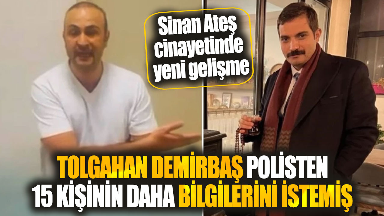 Sinan Ateş cinayetinde yeni gelişme! Tolgahan Demirbaş polisten 15 kişinin daha bilgilerini istemiş