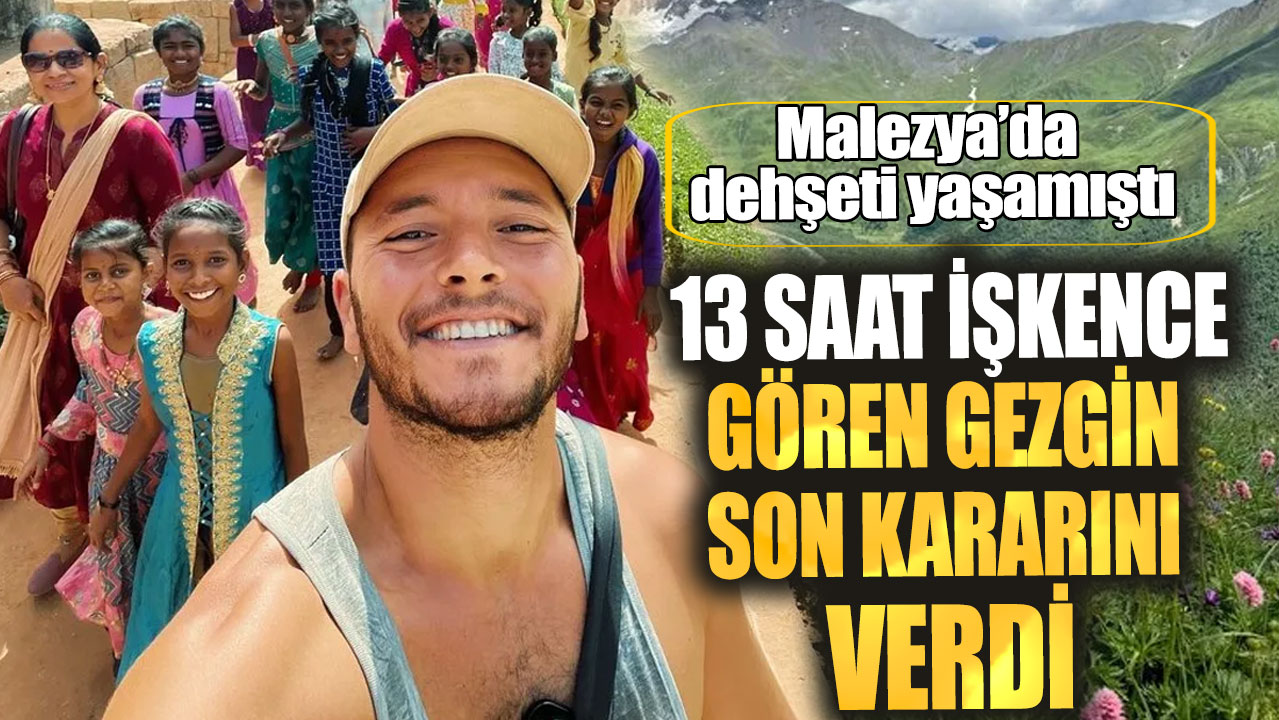 Malezya’da dehşeti yaşamıştı! 13 saat işkence gören gezgin son kararını verdi