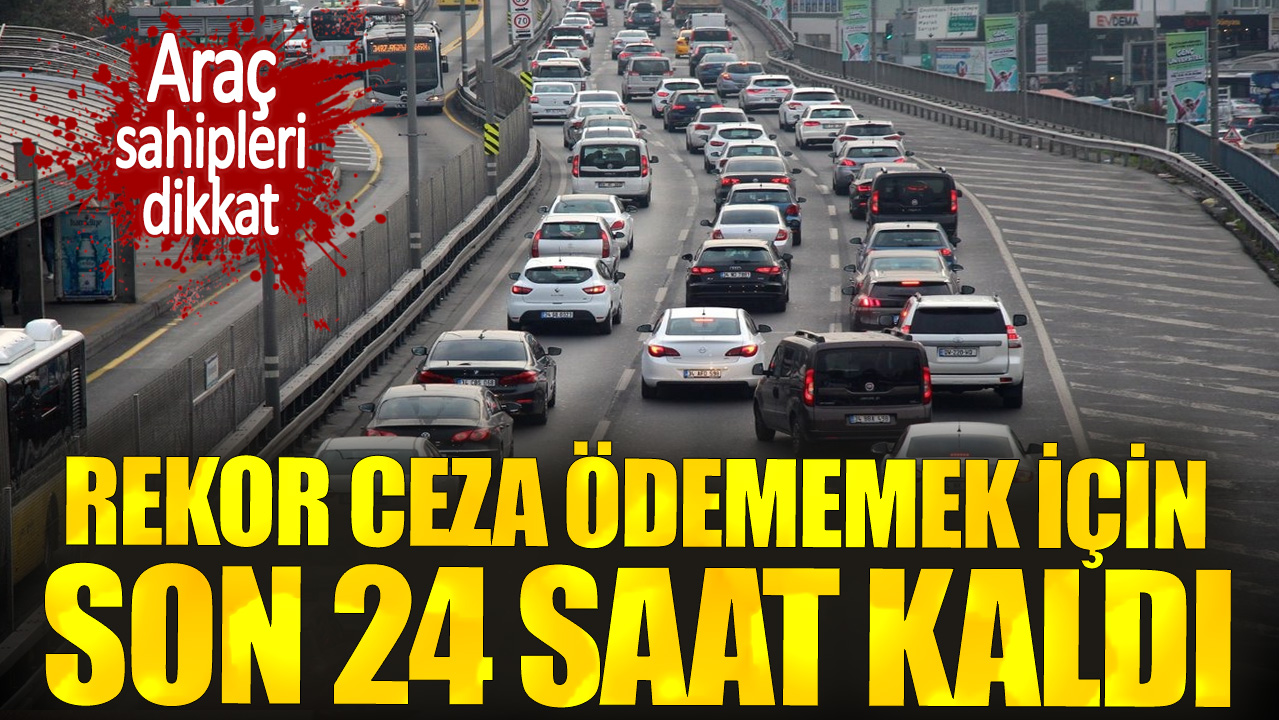 Araç sahipleri dikkat. Rekor ceza ödememek için son 24 saat kaldı