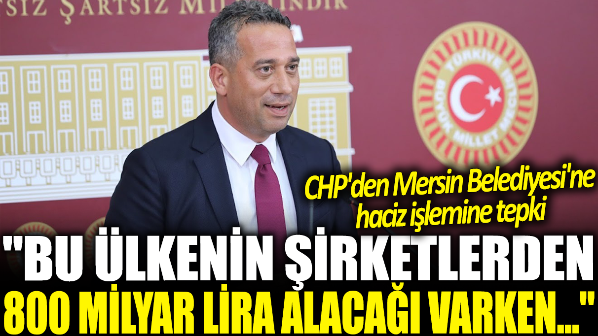 CHP'den Mersin Belediyesi'ne haciz işlemine tepki: Bu ülkenin şirketlerden 800 milyar lira alacağı varken...