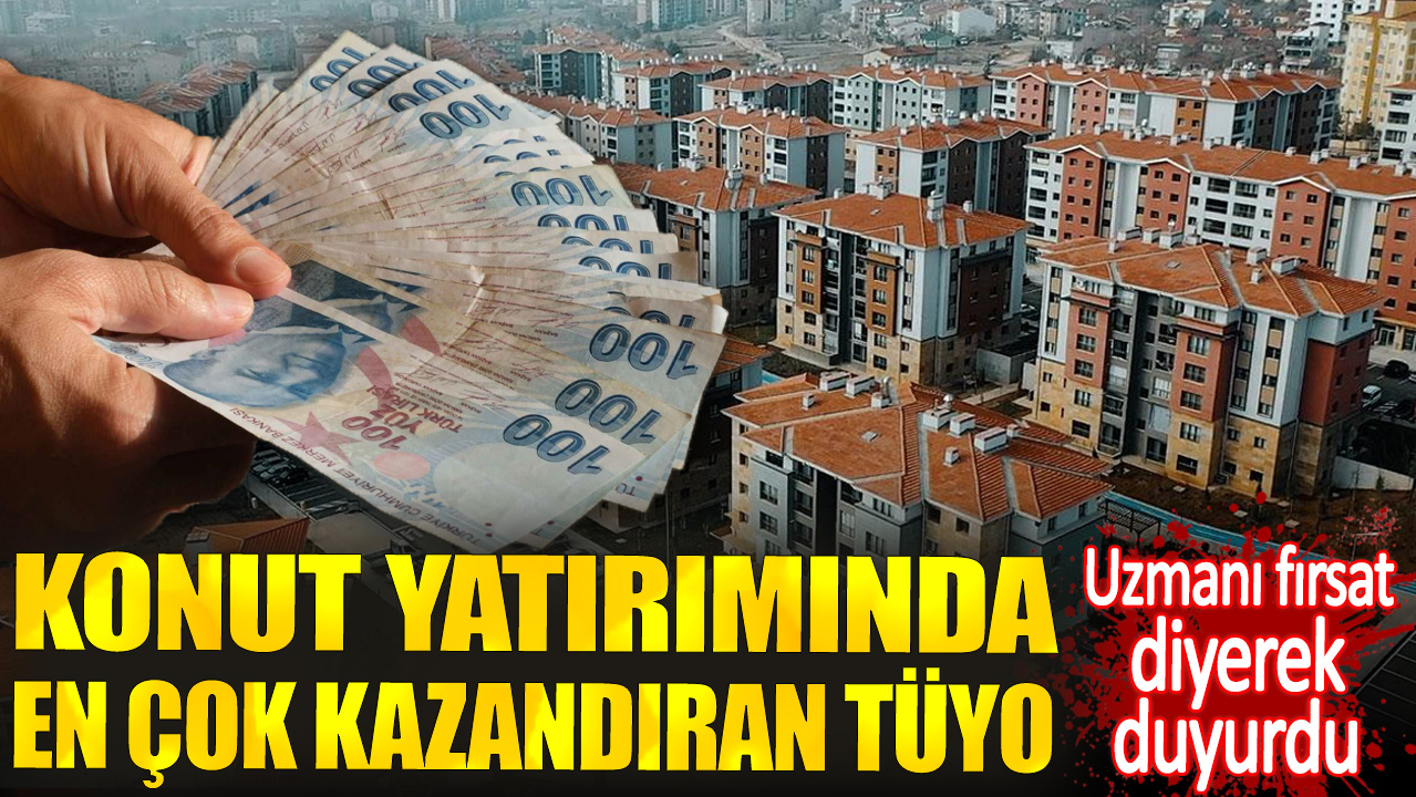 Konut yatırımında en çok kazandıran tüyo. Uzmanı fırsat diyerek duyurdu