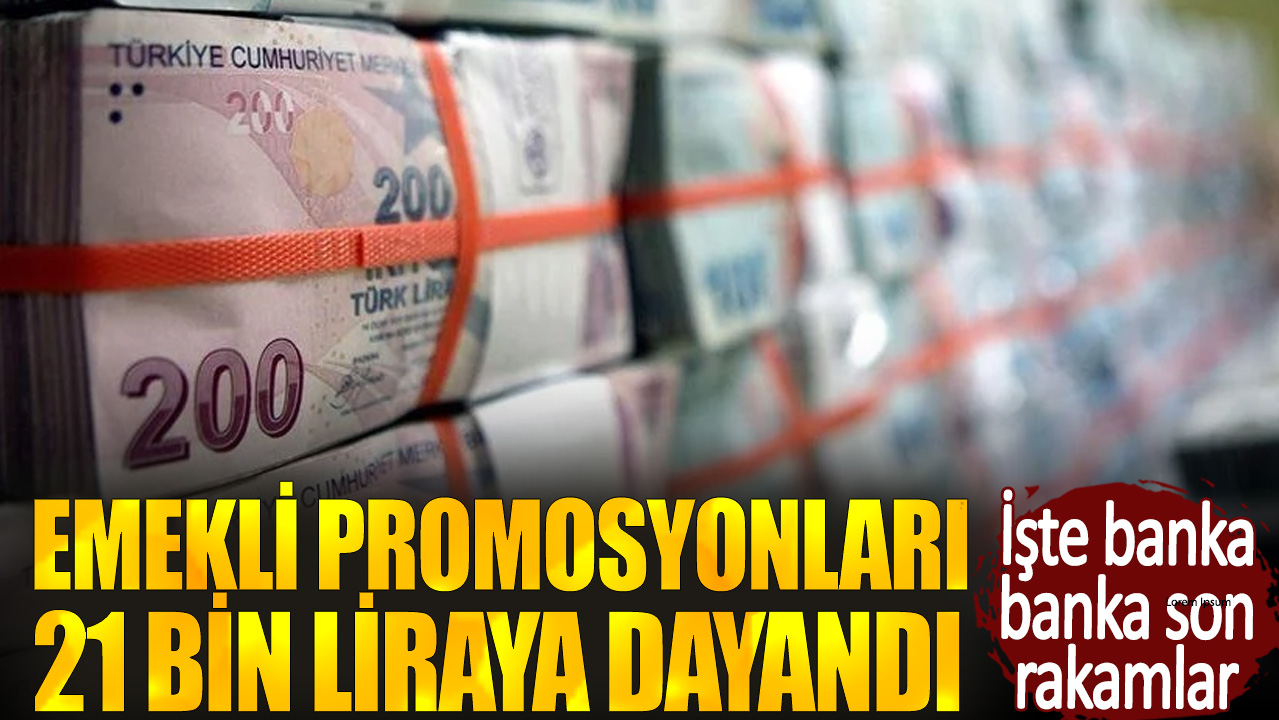 Emekli promosyonları 21 bin liraya dayandı. İşte banka banka son rakamlar