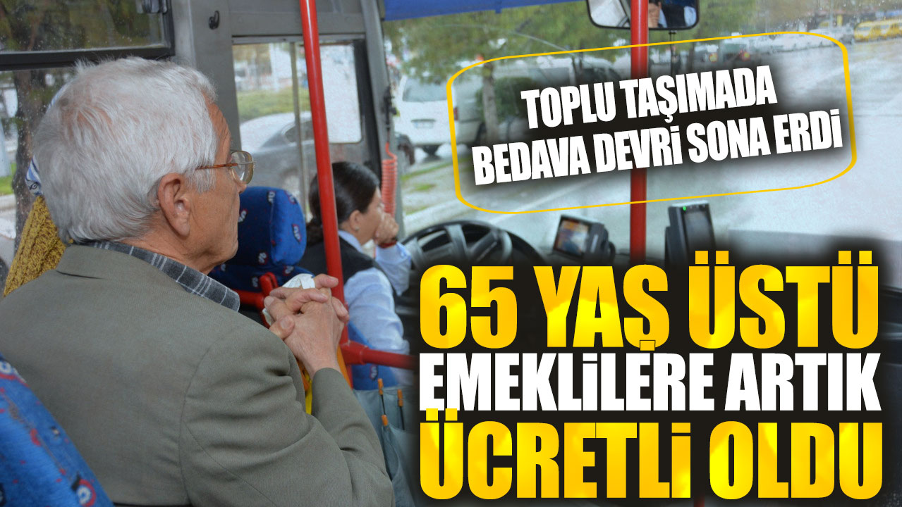 65 yaş üstü emeklilere artık ücretli oldu. Toplu taşımada bedava devri sona erdi