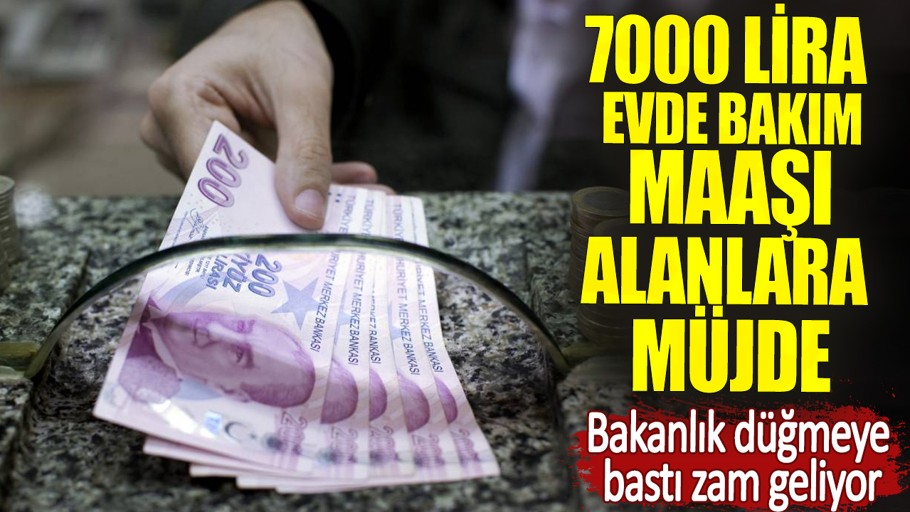 7000 lira evde bakım maaşı alanlara müjde. Bakanlık düğmeye bastı zam geliyor