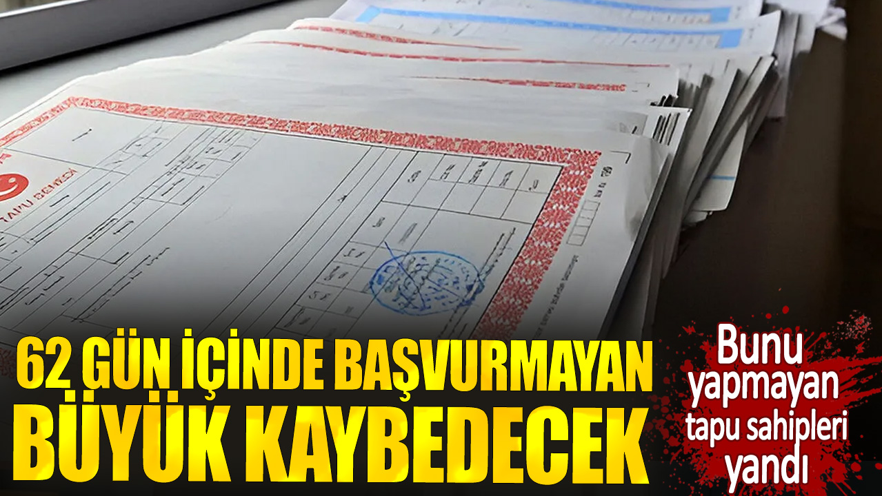 Bunu yapmayan tapu sahipleri yandı. 62 gün içinde başvurmayan büyük kaybedecek