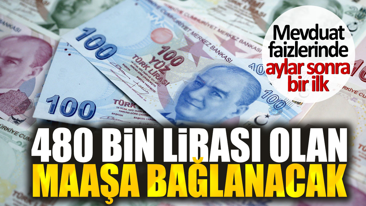 480 bin lirası olan maaşa bağlanacak. Mevduat faizlerinde aylar sonra bir ilk