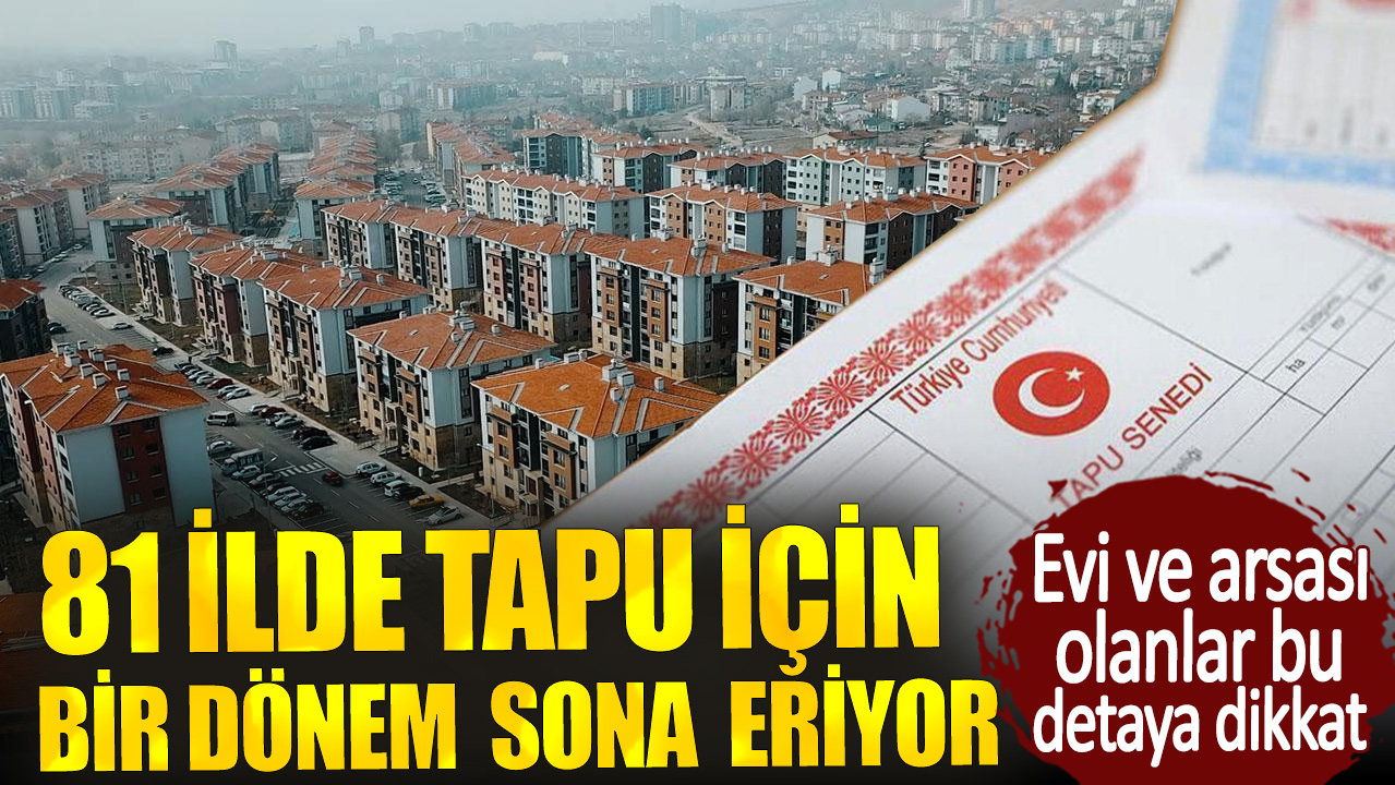 Evi ve arsası olanlar bu detaya dikkat.  81 ilde tapu için bir dönem sona eriyor