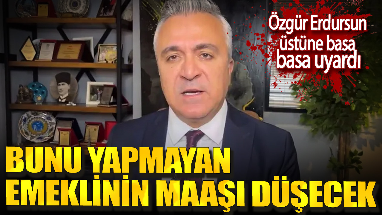 SGK Uzmanı Özgür Erdursun üstüne basa basa uyardı. Bunu yapmayan emeklinin maaşı düşecek