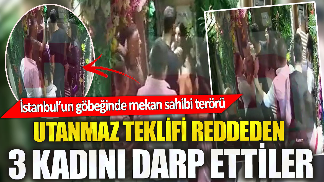 İstanbul’un göbeğinde mekan sahibi terörü.Utanmaz teklifi reddeden 3 kadını darp ettiler