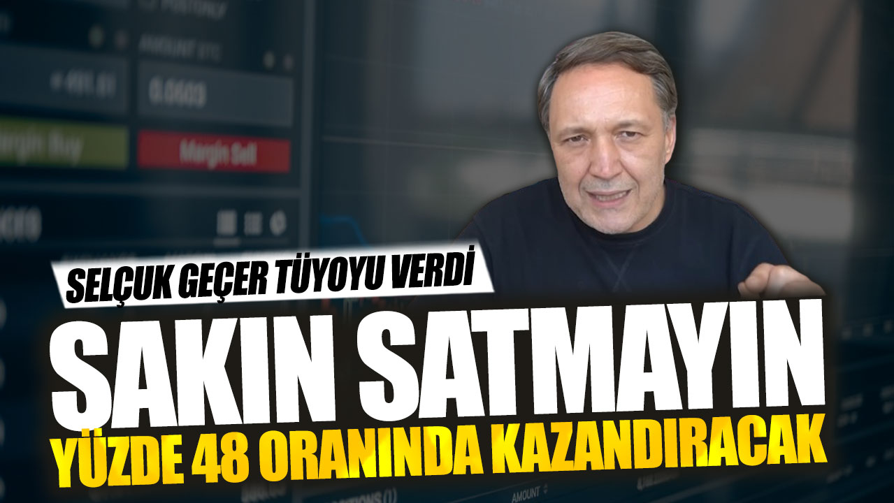 Selçuk Geçer: Sakın satmayın yüzde 48 oranında kazandıracak