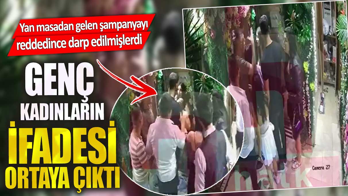 Yan masadan gelen şampanyayı reddedince darp edilmişlerdi. Genç kadınlarının ifadesi ortaya çıktı