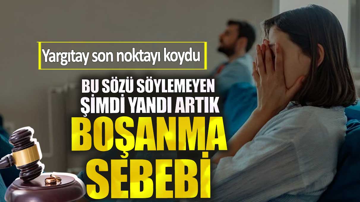 Yargıtay son noktayı koydu. Bu sözü söylemeyen şimdi yandı. Artık boşanma sebebi