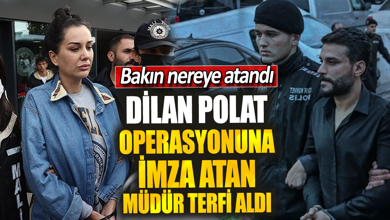 Dilan Polat operasyonuna imza atan müdür terfi aldı! Bakın nereye atandı