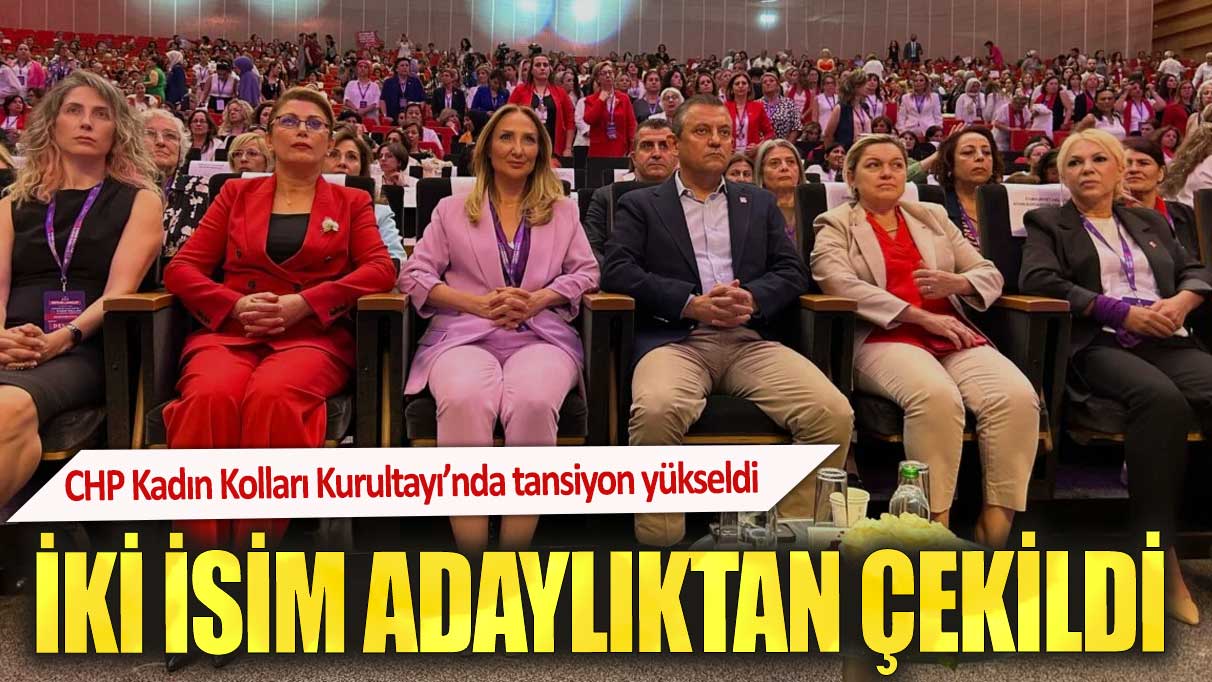 CHP Kadın Kolları Kurultayı’nda tansiyon yükseldi. İki isim adaylıktan çekildi