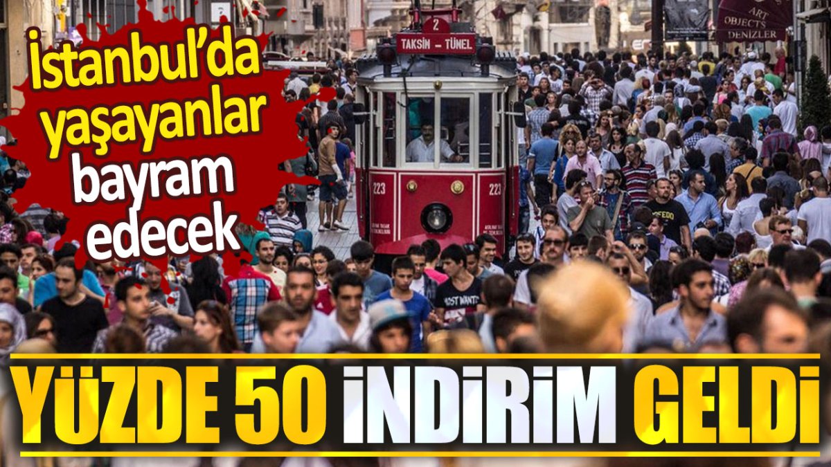 Yüzde 50 indirim geldi: İstanbul'da yaşayanlar bayram edecek!