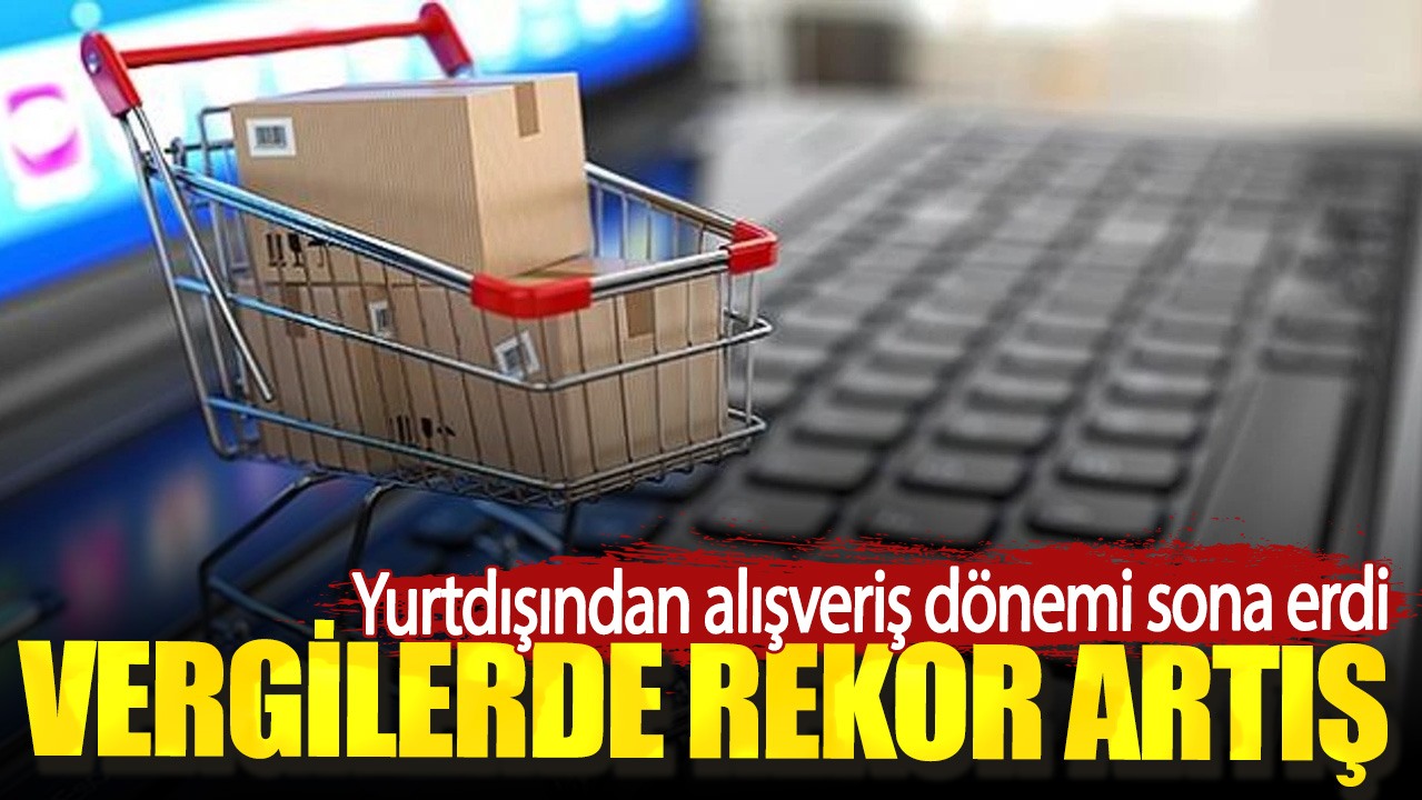 Yurtdışından alışveriş dönemi sona erdi. Vergilerde rekor artış