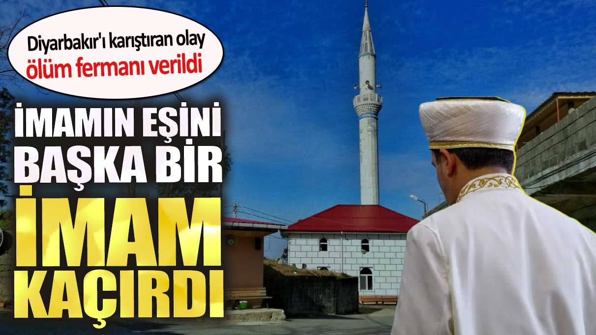 İmamın eşini başka imam kaçırdı. Diyarbakır'ı karıştıran olay ölüm fermanı verildi