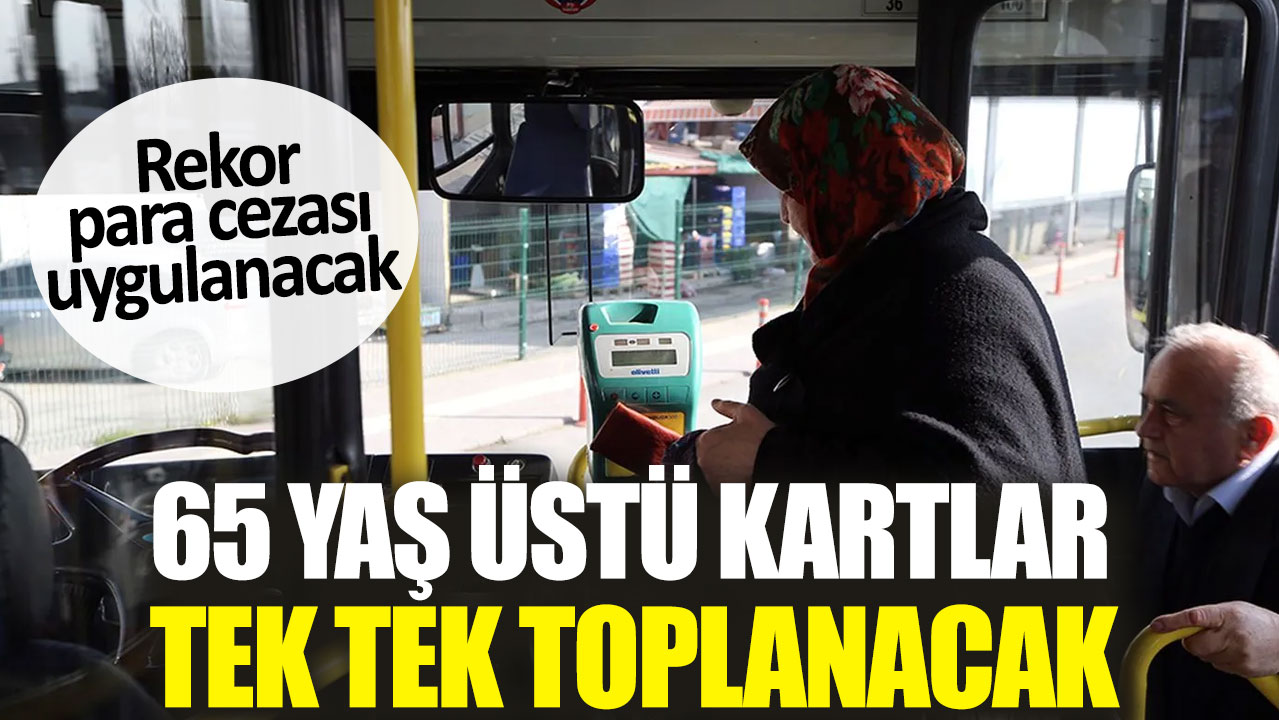 65 yaş üstü kartlar tek tek toplanacak. Rekor para cezası uygulanacak