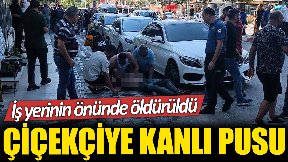 Çiçekçiye kanlı pusu! İş yerinin önünde vurularak öldürüldü