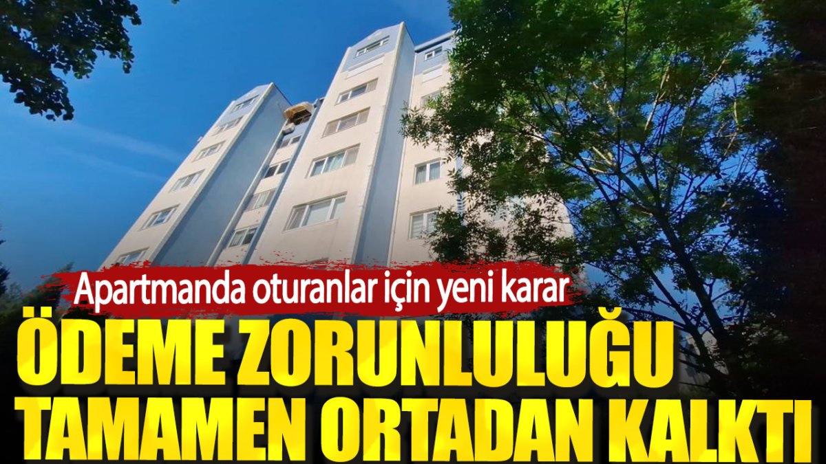 Apartmanda oturanlar için yeni karar. Ödeme zorunluluğu tamamen ortadan kalktı